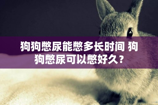狗狗憋尿能憋多長時間 狗狗憋尿可以憋好久？