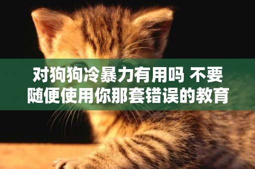 對狗狗冷暴力有用嗎 不要隨便使用你那套錯誤的教育方法了