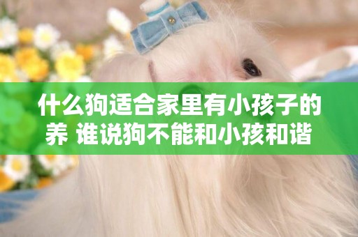 什么狗適合家里有小孩子的養 誰說狗不能和小孩和諧相處！