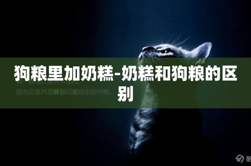 狗糧里加奶糕-奶糕和狗糧的區別