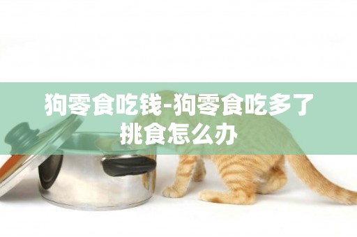 狗零食吃錢-狗零食吃多了挑食怎么辦