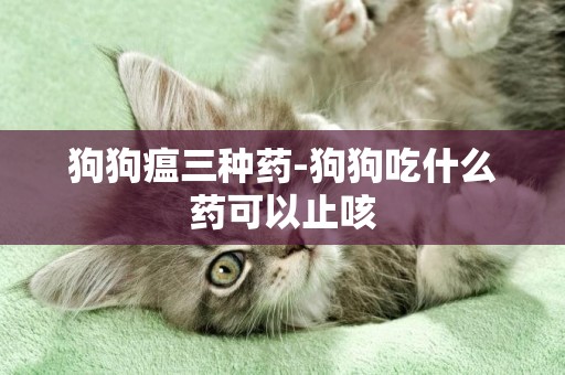 狗狗瘟三種藥-狗狗吃什么藥可以止咳