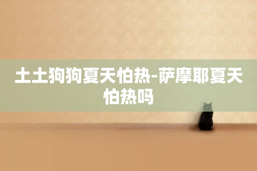 土土狗狗夏天怕熱-薩摩耶夏天怕熱嗎