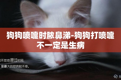 狗狗噴嚏時膿鼻涕-狗狗打噴嚏不一定是生病
