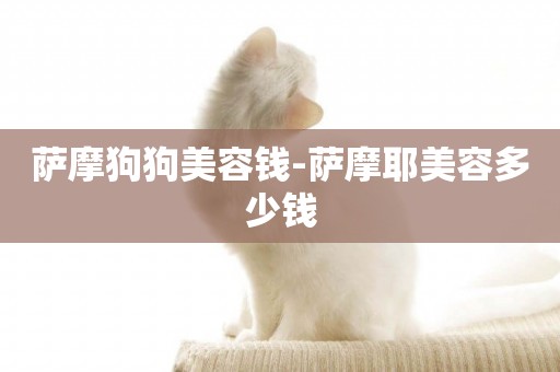 薩摩狗狗美容錢-薩摩耶美容多少錢