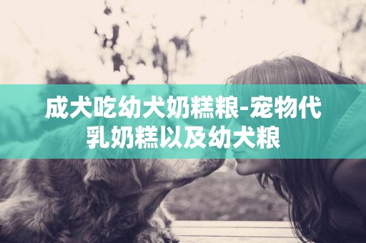 成犬吃幼犬奶糕糧-寵物代乳奶糕以及幼犬糧