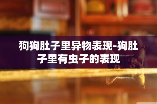 狗狗肚子里異物表現-狗肚子里有蟲子的表現