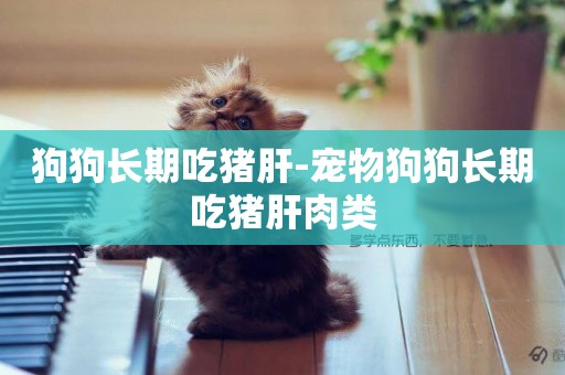 狗狗長期吃豬肝-寵物狗狗長期吃豬肝肉類