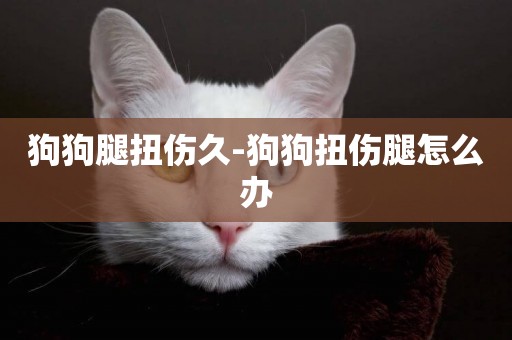 狗狗腿扭傷久-狗狗扭傷腿怎么辦
