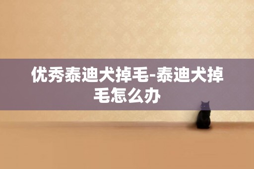 優秀泰迪犬掉毛-泰迪犬掉毛怎么辦