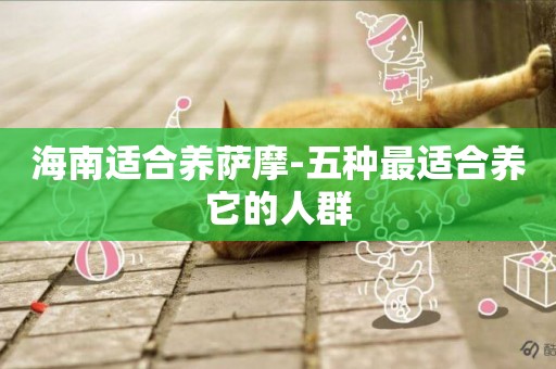 海南適合養薩摩-五種最適合養它的人群