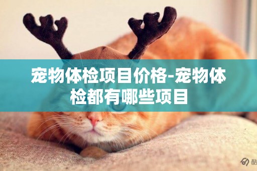 寵物體檢項目價格-寵物體檢都有哪些項目