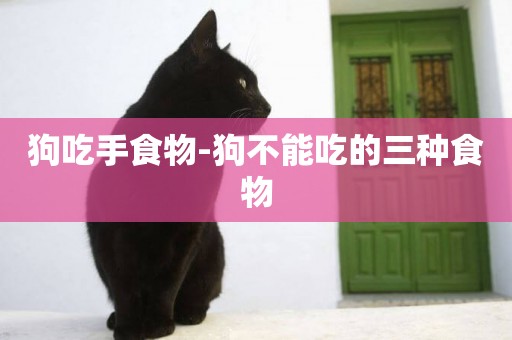 狗吃手食物-狗不能吃的三種食物