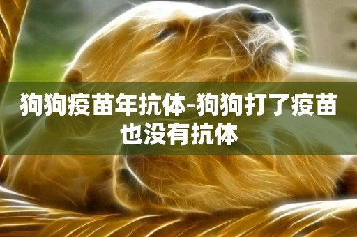 狗狗疫苗年抗體-狗狗打了疫苗也沒有抗體
