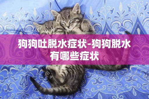 狗狗吐脫水癥狀-狗狗脫水有哪些癥狀