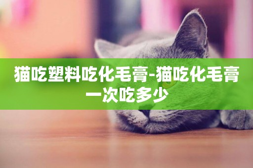 貓吃塑料吃化毛膏-貓吃化毛膏一次吃多少