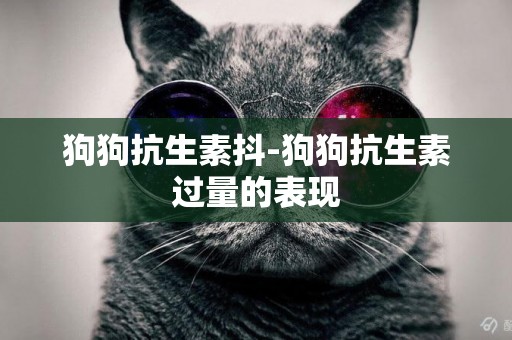 狗狗抗生素抖-狗狗抗生素過量的表現