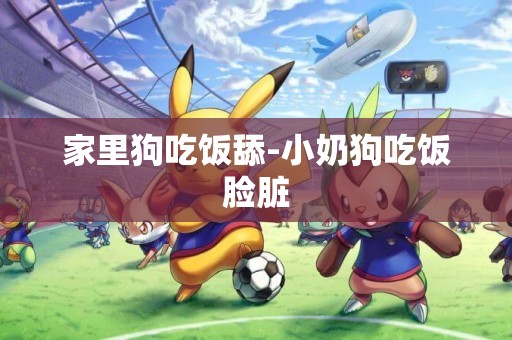 家里狗吃飯舔-小奶狗吃飯臉臟
