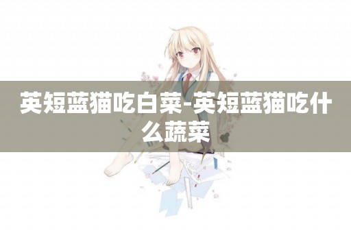 英短藍貓吃白菜-英短藍貓吃什么蔬菜