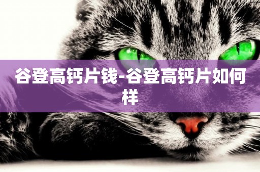 谷登高鈣片錢-谷登高鈣片如何樣