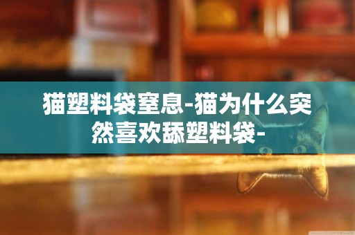 貓塑料袋窒息-貓為什么突然喜歡舔塑料袋-