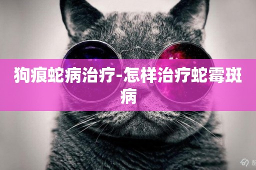 狗痕蛇病治療-怎樣治療蛇霉斑病