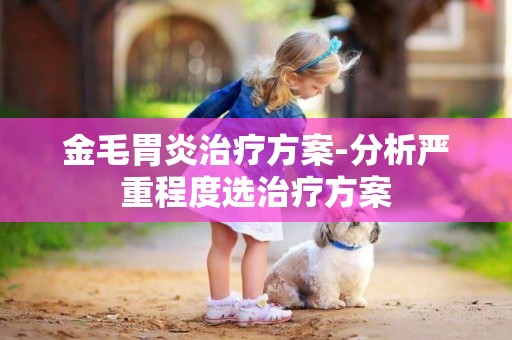 金毛胃炎治療方案-分析嚴重程度選治療方案