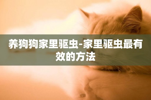 養狗狗家里驅蟲-家里驅蟲最有效的方法