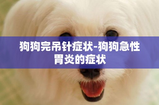 狗狗完吊針癥狀-狗狗急性胃炎的癥狀