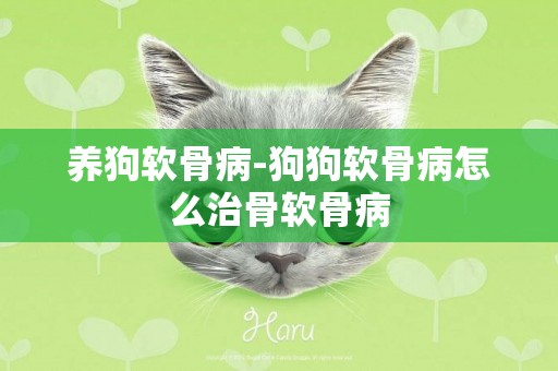 養狗軟骨病-狗狗軟骨病怎么治骨軟骨病