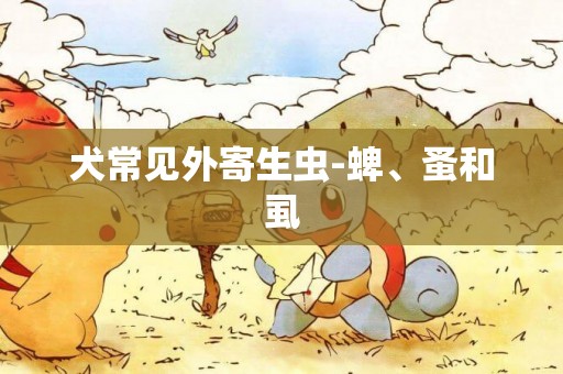 犬常見外寄生蟲-蜱、蚤和虱
