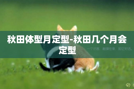 秋田體型月定型-秋田幾個月會定型