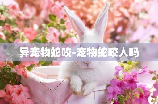 異寵物蛇咬-寵物蛇咬人嗎