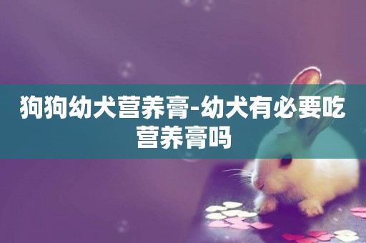 狗狗幼犬營養膏-幼犬有必要吃營養膏嗎