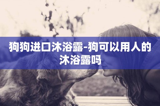 狗狗進口沐浴露-狗可以用人的沐浴露嗎