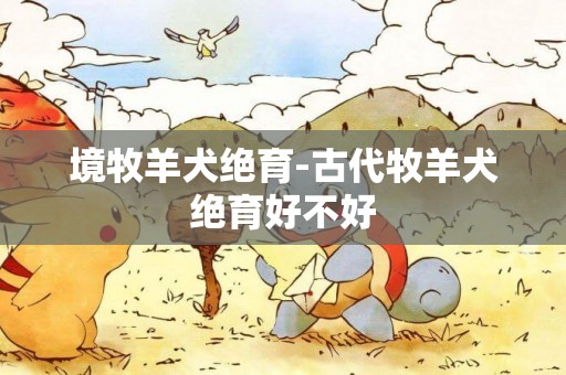 境牧羊犬絕育-古代牧羊犬絕育好不好