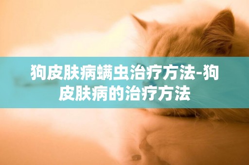 狗皮膚病螨蟲治療方法-狗皮膚病的治療方法