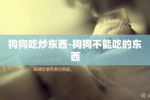 狗狗吃炒東西-狗狗不能吃的東西