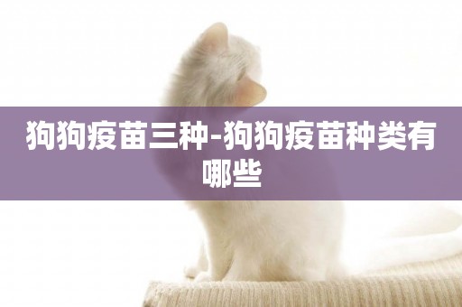 狗狗疫苗三種-狗狗疫苗種類有哪些