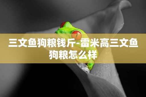 三文魚狗糧錢斤-雷米高三文魚狗糧怎么樣