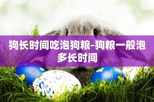 狗長時間吃泡狗糧-狗糧一般泡多長時間