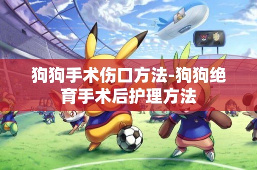 狗狗手術傷口方法-狗狗絕育手術后護理方法
