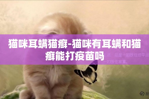 貓咪耳螨貓癬-貓咪有耳螨和貓癬能打疫苗嗎