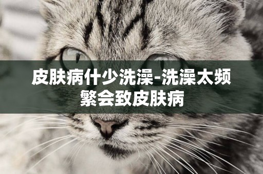 皮膚病什少洗澡-洗澡太頻繁會致皮膚病