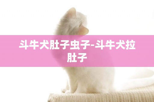 斗牛犬肚子蟲子-斗牛犬拉肚子