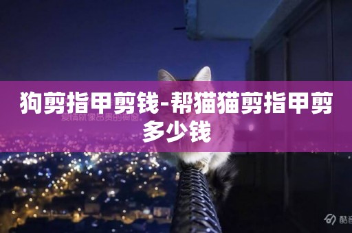 狗剪指甲剪錢-幫貓貓剪指甲剪多少錢