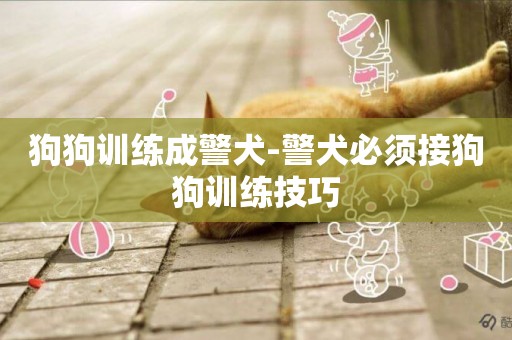 狗狗訓練成警犬-警犬必須接狗狗訓練技巧