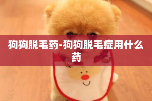 狗狗脫毛藥-狗狗脫毛癥用什么藥