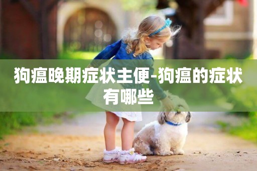 狗瘟晚期癥狀主便-狗瘟的癥狀有哪些