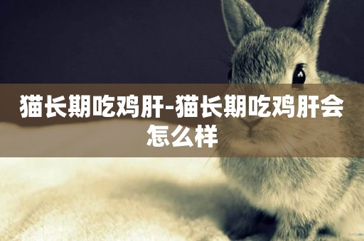 貓長期吃雞肝-貓長期吃雞肝會怎么樣